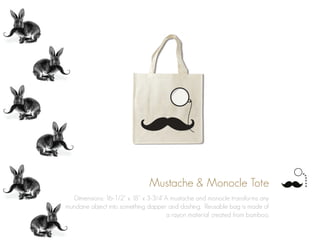 Mustache & Monocle Tote
Dimensions: 16-1/2” x 18” x 3-3/4”A mustache and monocle transforms any
mundane object into something dapper and dashing. Reusable bag is made of
a rayon material created from bamboo.
 
