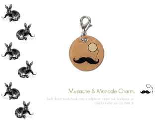 Mustache & Monocle Charm
Each charm easily hooks onto a cellphone, zipper pull, backpack, or
anyplace else you can think of.
 