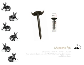 Mustache Pen
Dimensions: 1 1/2” W x 5 1/2” L x 1/2” D
Twist-action ballpoint pen with “Well, Hello There” audio message.
Available in Black.
 