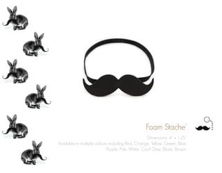 Foam Stache’
Dimensions: 4” x 1.25”
Available in multiple colours including Red, Orange, Yellow, Green, Blue,
Purple, Pink, White, Cool Grey, Black, Brown.
 