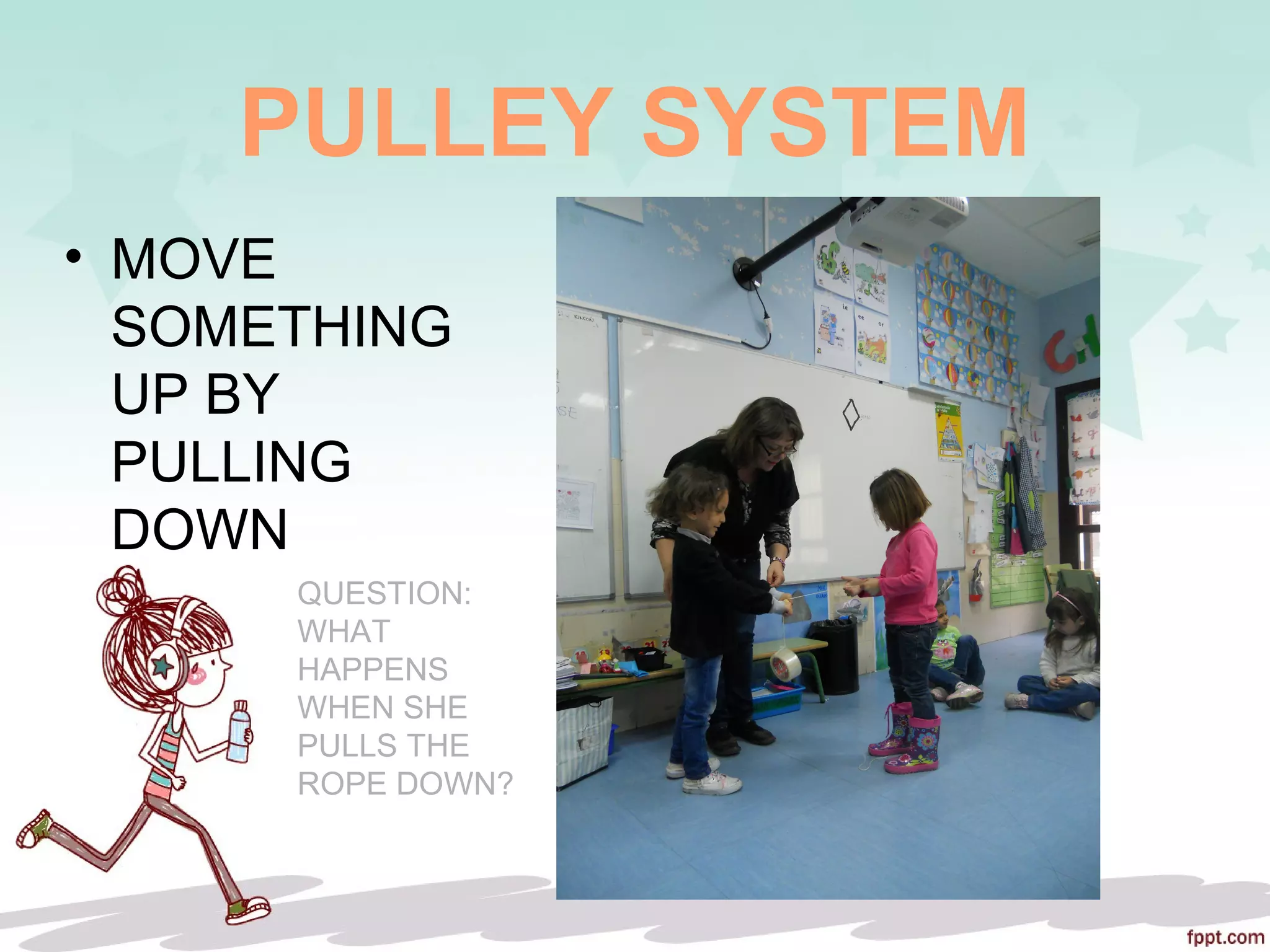 PULLEY SYSTEM
• MOVE
SOMETHING
UP BY
PULLING
DOWN
QUESTION:
WHAT
HAPPENS
WHEN SHE
PULLS THE
ROPE DOWN?
