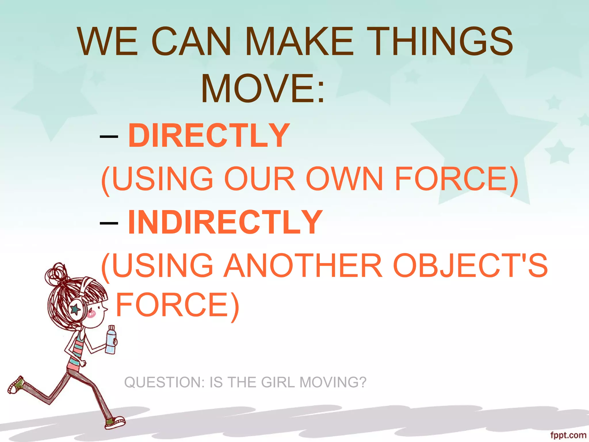 WE CAN MAKE THINGS
MOVE:
– DIRECTLY
(USING OUR OWN FORCE)
– INDIRECTLY
(USING ANOTHER OBJECT'S
FORCE)
QUESTION: IS THE GIRL MOVING?