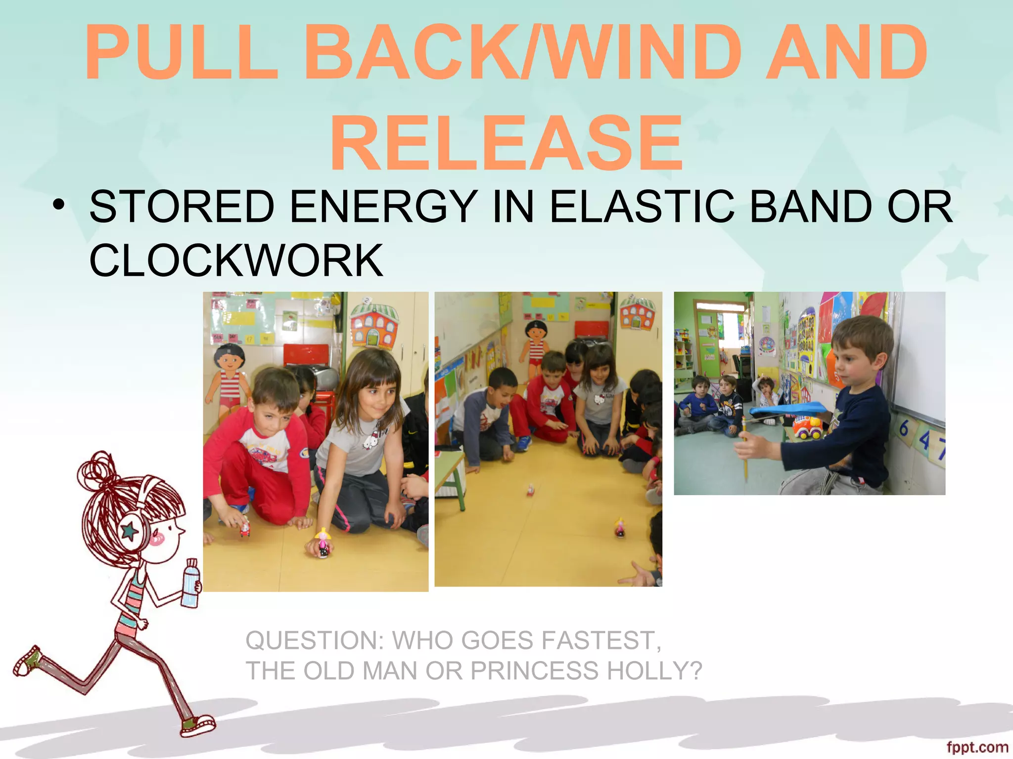 PULL BACK/WIND AND
RELEASE
• STORED ENERGY IN ELASTIC BAND OR
CLOCKWORK
QUESTION: WHO GOES FASTEST,
THE OLD MAN OR PRINCESS HOLLY?