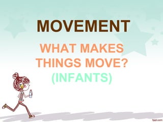 MOVEMENT
WHAT MAKES
THINGS MOVE?
(INFANTS)
 