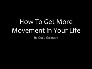 How	
  To	
  Get	
  More	
  
Movement	
  in	
  Your	
  Life
By Craig Galloway
 