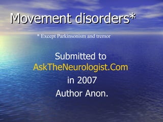 Movement disorders* * Except Parkinsonism and tremor Submitted to  AskTheNeurologist.Com   in 2007 Author Anon. 