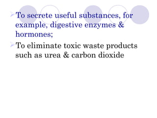 To secrete useful substances, for
example, digestive enzymes &
hormones;
To eliminate toxic waste products
such as urea & carbon dioxide
 