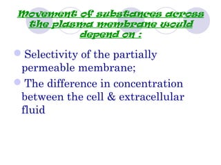 Movement of substances across
the plasma membrane would
depend on :
Selectivity of the partially
permeable membrane;
The difference in concentration
between the cell & extracellular
fluid
 