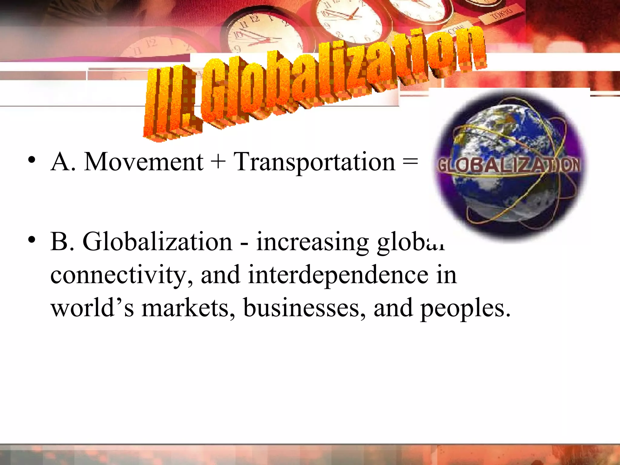 A. Movement + Transportation =  B. Globalization - increasing global connectivity, and interdependence in world’s markets, businesses, and peoples. III. Globalization 
