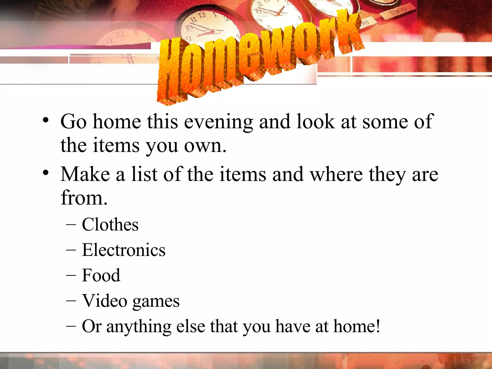 Go home this evening and look at some of the items you own. Make a list of the items and where they are from. Clothes Electronics Food Video games Or anything else that you have at home! Homework 