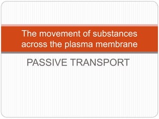 PASSIVE TRANSPORT
The movement of substances
across the plasma membrane
 