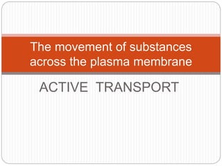 ACTIVE TRANSPORT
The movement of substances
across the plasma membrane
 