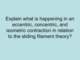 Explain what is happening in an
eccentric, concentric, and
isometric contraction in relation
to the sliding filament theory?
 