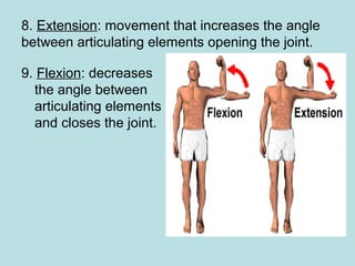 8. Extension: movement that increases the angle
between articulating elements opening the joint.
9. Flexion: decreases
the angle between
articulating elements
and closes the joint.
 