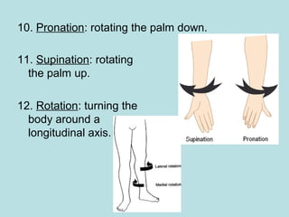 10. Pronation: rotating the palm down.
11. Supination: rotating
the palm up.
12. Rotation: turning the
body around a
longitudinal axis.
 