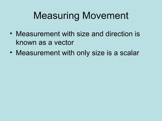 Measuring Movement
• Measurement with size and direction is
known as a vector
• Measurement with only size is a scalar
 