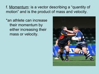f. Momentum: is a vector describing a “quantity of
motion” and is the product of mass and velocity.
*an athlete can increase
their momentum by
either increasing their
mass or velocity.
 