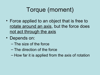 Torque (moment)
• Force applied to an object that is free to
rotate around an axis, but the force does
not act through the axis
• Depends on:
– The size of the force
– The direction of the force
– How far it is applied from the axis of rotation
 