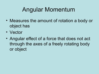 Angular Momentum
• Measures the amount of rotation a body or
object has
• Vector
• Angular effect of a force that does not act
through the axes of a freely rotating body
or object
 