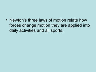 • Newton's three laws of motion relate how
forces change motion they are applied into
daily activities and all sports.
 