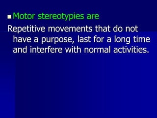  Motor stereotypies are
Repetitive movements that do not
have a purpose, last for a long time
and interfere with normal a...