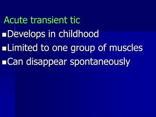Acute transient tic
Develops in childhood
Limited to one group of muscles
Can disappear spontaneously
 
