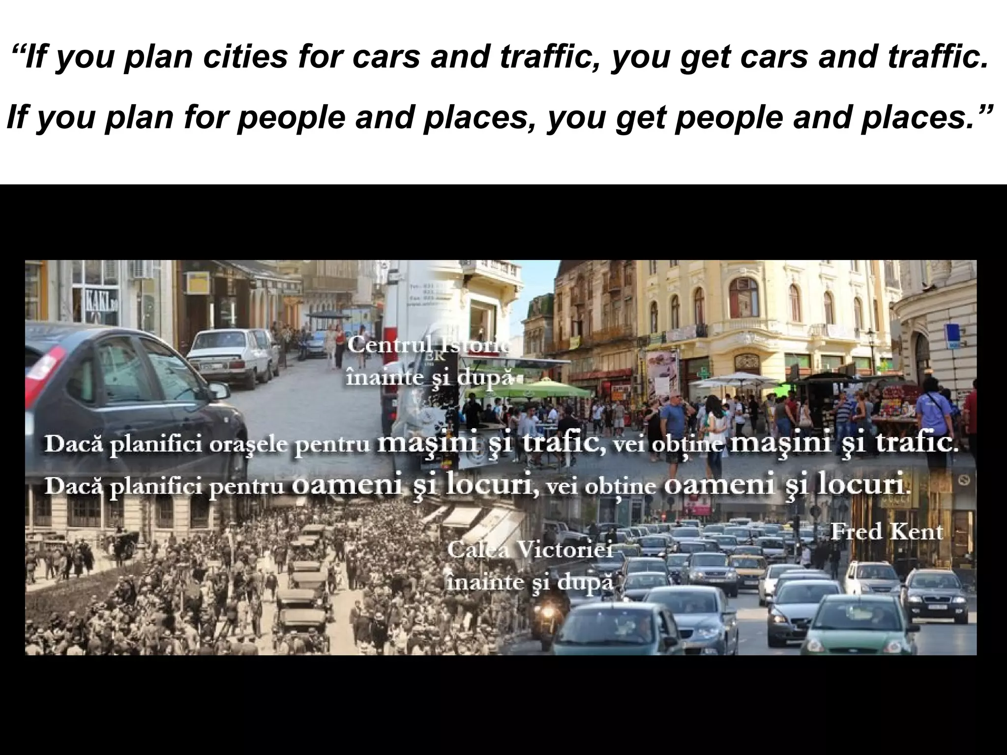 “If you plan cities for cars and traffic, you get cars and traffic.
If you plan for people and places, you get people and places.”
 