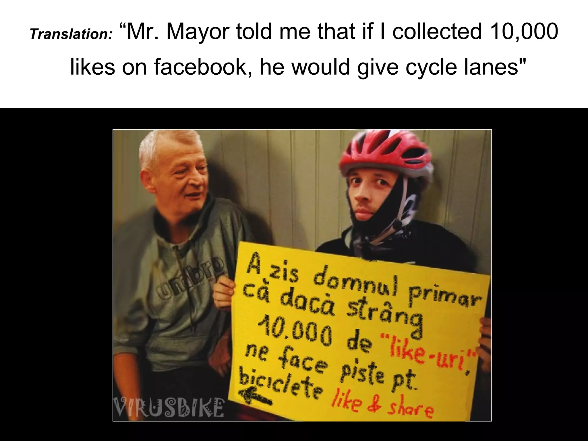Translation:   “Mr. Mayor told me that if I collected 10,000
     likes on facebook, he would give cycle lanes"
 