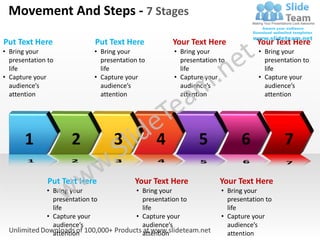 Movement And Steps - 7 Stages

Put Text Here                 Put Text Here             Your Text Here             Your Text Here
• Bring your                  • Bring your              • Bring your               • Bring your
  presentation to               presentation to           presentation to            presentation to
  life                          life                      life                       life
• Capture your                • Capture your            • Capture your             • Capture your
  audience’s                    audience’s                audience’s                 audience’s
  attention                     attention                 attention                  attention




       1              2             3             4             5            6             7

               Put Text Here               Your Text Here              Your Text Here
              • Bring your                  • Bring your               • Bring your
                presentation to               presentation to            presentation to
                life                          life                       life
              • Capture your                • Capture your             • Capture your
                audience’s                    audience’s                 audience’s
                attention                     attention                  attention
 