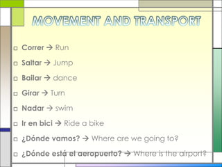 MOVEMENT AND TRANSPORTCorrer  RunSaltar  JumpBailar  danceGirar  TurnNadar swim Ir en bici  Ride a bike¿Dónde vamos?  Where are we going to?¿Dónde está el aeropuerto?  Where is the airport?