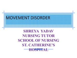 MOVEMENT DISORDER
SHREYA YADAV
NURSING TUTOR
SCHOOL OF NURSING
ST. CATHERINE’S
HOSPITAL
 
