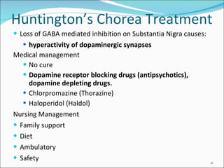 Huntington’s Chorea Treatment Loss of GABA mediated inhibition on Substantia Nigra causes: hyperactivity of dopaminergic synapses Medical management No cure Dopamine receptor blocking drugs (antipsychotics), dopamine depleting drugs. Chlorpromazine (Thorazine) Haloperidol (Haldol) Nursing Management Family support Diet Ambulatory Safety 