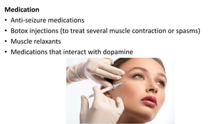 Medication
• Anti-seizure medications
• Botox injections (to treat several muscle contraction or spasms)
• Muscle relaxants
• Medications that interact with dopamine
 