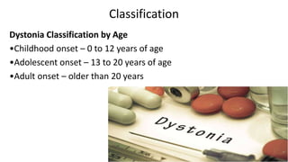 Classification
Dystonia Classification by Age
•Childhood onset – 0 to 12 years of age
•Adolescent onset – 13 to 20 years of age
•Adult onset – older than 20 years
 