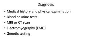 Diagnosis
• Medical history and physical examination.
• Blood or urine tests
• MRI or CT scan
• Electromyography (EMG)
• Genetic testing
 