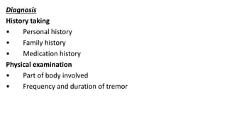 Diagnosis
History taking
• Personal history
• Family history
• Medication history
Physical examination
• Part of body involved
• Frequency and duration of tremor
 