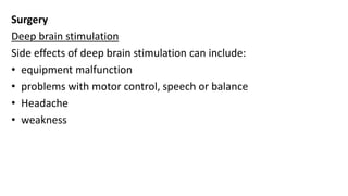 Surgery
Deep brain stimulation
Side effects of deep brain stimulation can include:
• equipment malfunction
• problems with motor control, speech or balance
• Headache
• weakness
 