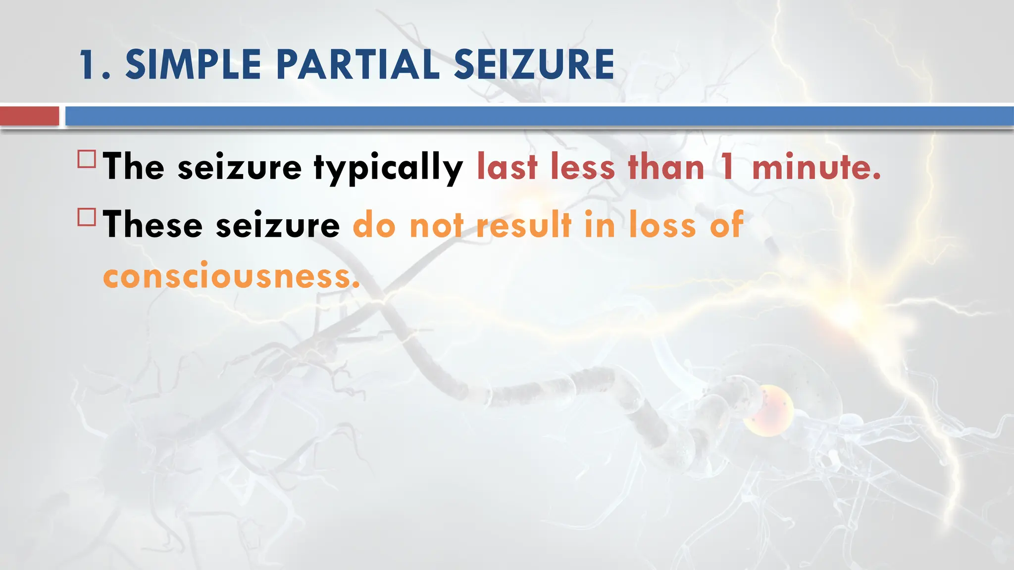 1. SIMPLE PARTIAL SEIZURE
 The seizure typically last less than 1 minute.
 These seizure do not result in loss of
consciousness.
 