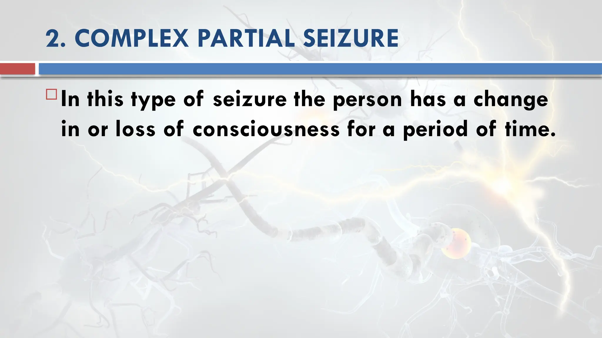 2. COMPLEX PARTIAL SEIZURE
 In this type of seizure the person has a change
in or loss of consciousness for a period of time.
 