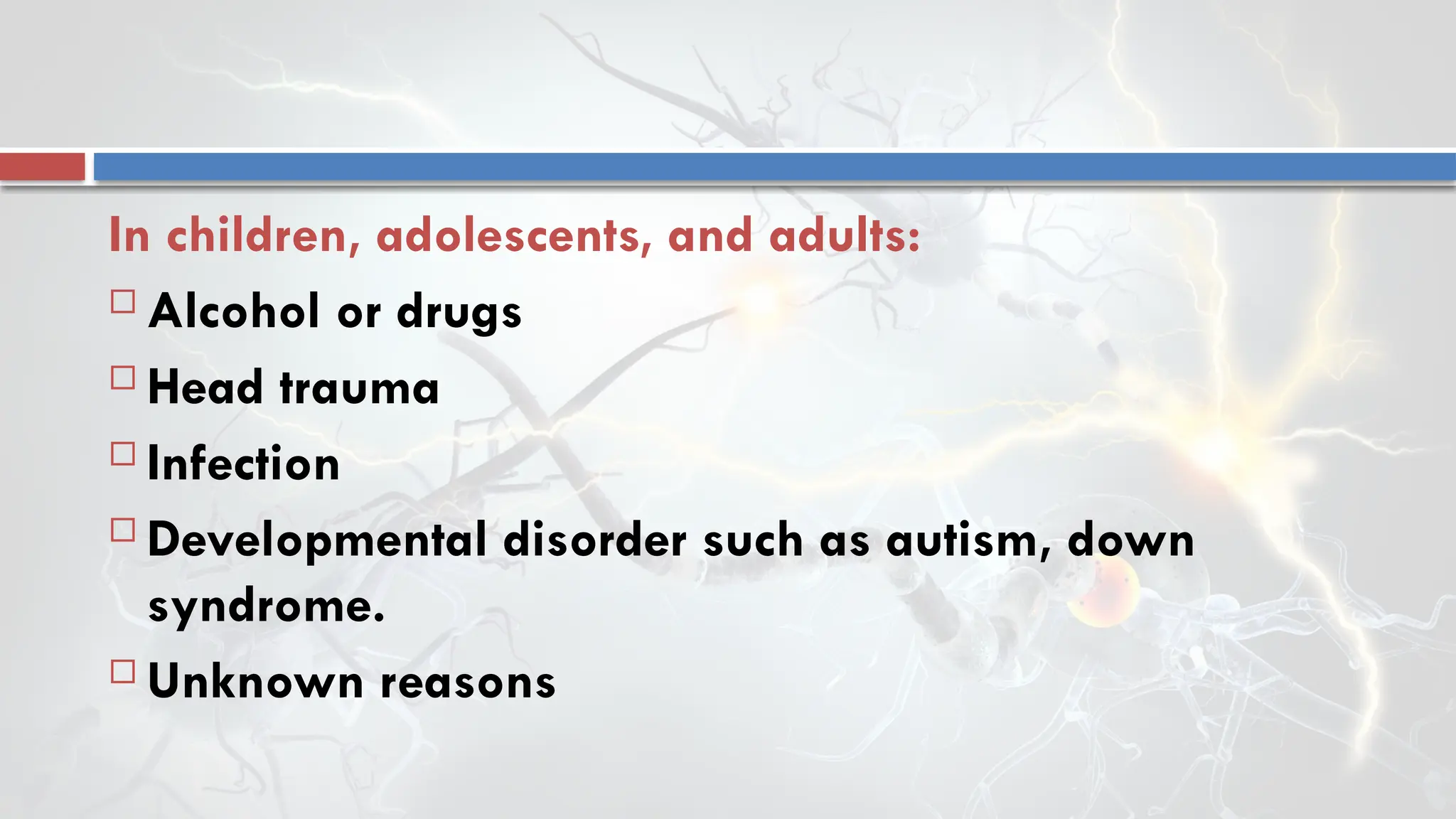 In children, adolescents, and adults:
 Alcohol or drugs
 Head trauma
 Infection
 Developmental disorder such as autism, down
syndrome.
 Unknown reasons
 