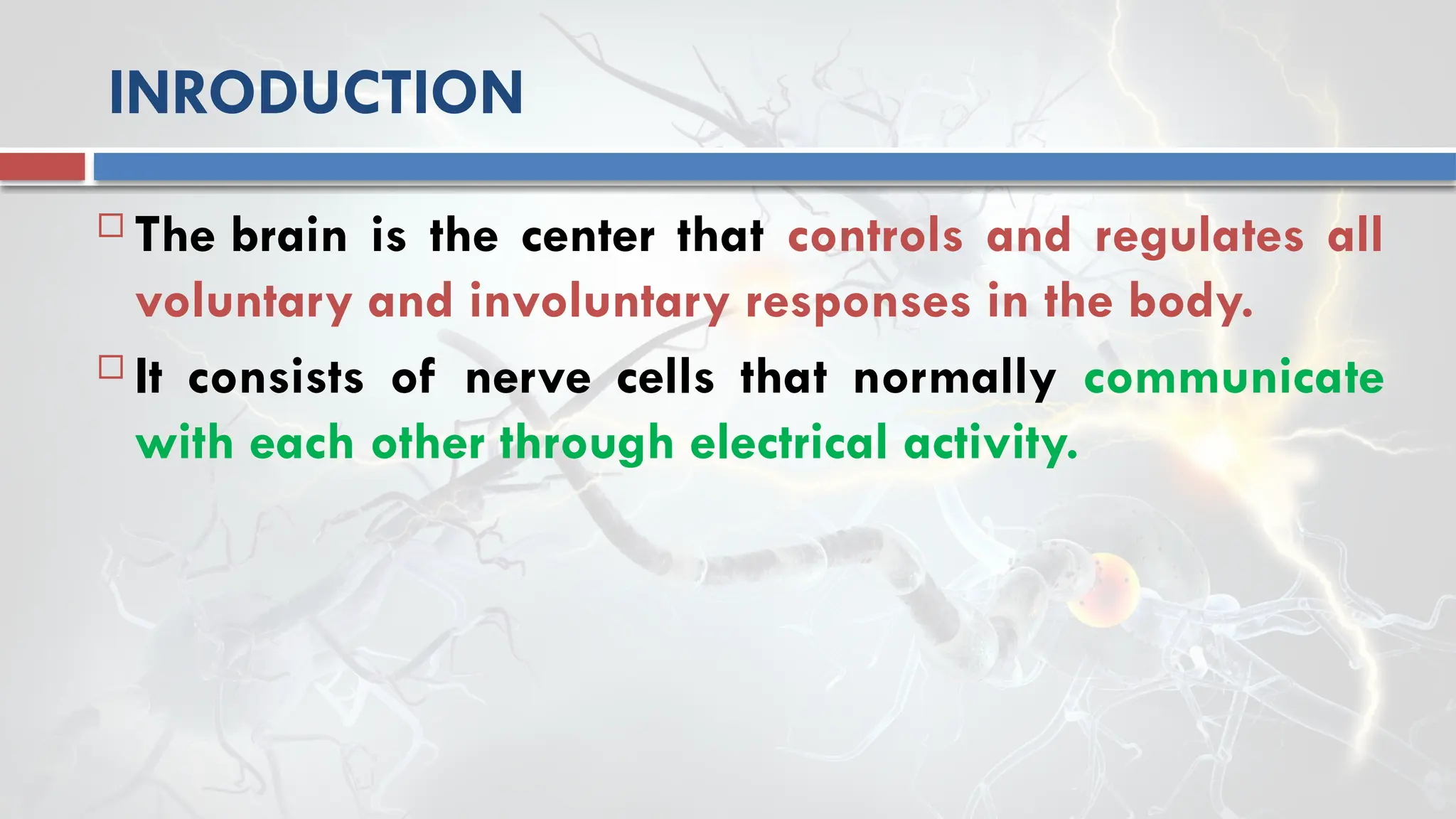 INRODUCTION
 The brain is the center that controls and regulates all
voluntary and involuntary responses in the body.
 It consists of nerve cells that normally communicate
with each other through electrical activity.
 