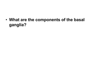 • What are the components of the basal
ganglia?
 