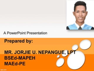 A PowerPoint Presentation
Prepared by:
MR. JORJIE U. NEPANGUE, LPT
BSEd-MAPEH
MAEd-PE
 