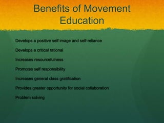Benefits of Movement
Education
Develops a positive self image and self-reliance
Develops a critical rational
Increases resourcefulness
Promotes self responsibility
Increases general class gratification
Provides greater opportunity for social collaboration
Problem solving
 