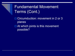 Fundamental Movement
Terms (Cont.)
 Circumduction: movement in 2 or 3
planes
 At which joints is this movement
possible?
 