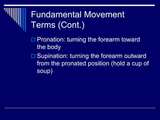 Fundamental Movement
Terms (Cont.)
 Pronation: turning the forearm toward
the body
 Supination: turning the forearm outward
from the pronated position (hold a cup of
soup)
 