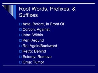 Root Words, Prefixes, &
Suffixes
 Ante: Before, In Front Of
 Co/con: Against
 Intra: Within
 Peri: Around
 Re: Again/Backward
 Retro: Behind
 Ectomy: Remove
 Oma: Tumor
 