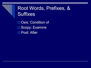 Root Words, Prefixes, &
Suffixes
 Osis: Condition of
 Scopy: Examine
 Post: After
 