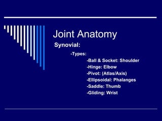 Joint Anatomy
Synovial:
-Types:
-Ball & Socket: Shoulder
-Hinge: Elbow
-Pivot: (Atlas/Axis)
-Ellipsoidal: Phalanges
-Saddle: Thumb
-Gliding: Wrist
 