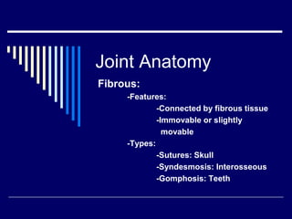 Joint Anatomy
Fibrous:
-Features:
-Connected by fibrous tissue
-Immovable or slightly
movable
-Types:
-Sutures: Skull
-Syndesmosis: Interosseous
-Gomphosis: Teeth
 
